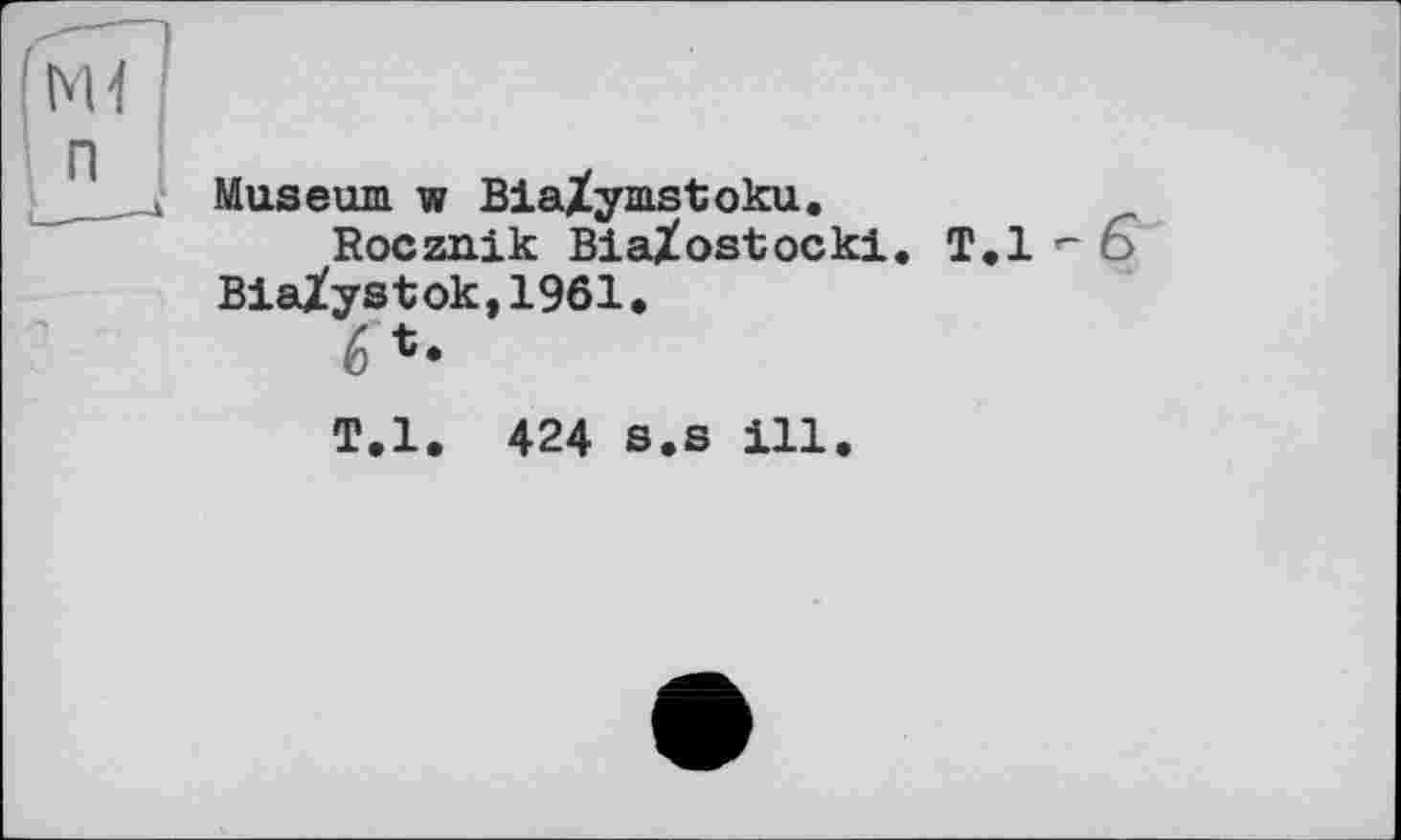 ﻿Museum w BiaXymstoku.
Rocznik BiaXostocki. T.l «- Є BlaXystok,1961.
6
T.l. 424 s.s ill.